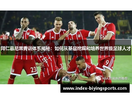 拜仁慕尼黑青训体系揭秘：如何从基层挖掘和培养世界级足球人才