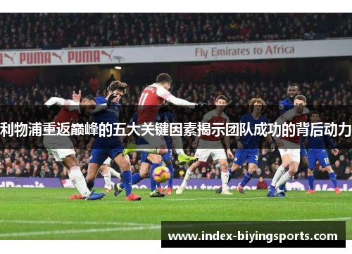 利物浦重返巅峰的五大关键因素揭示团队成功的背后动力
