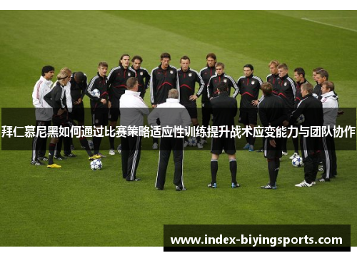 拜仁慕尼黑如何通过比赛策略适应性训练提升战术应变能力与团队协作