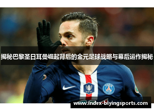 揭秘巴黎圣日耳曼崛起背后的金元足球战略与幕后运作揭秘