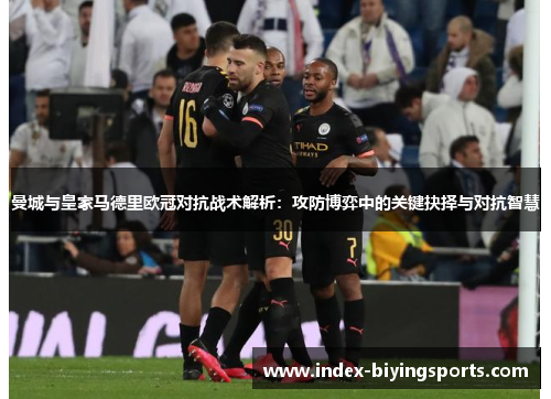 曼城与皇家马德里欧冠对抗战术解析：攻防博弈中的关键抉择与对抗智慧