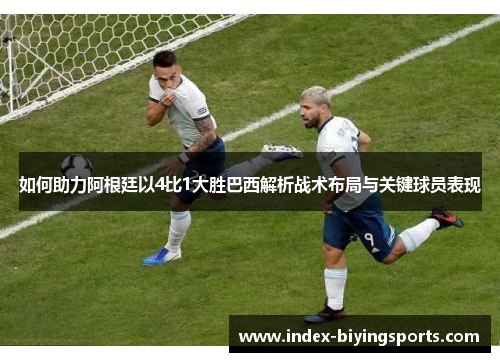 如何助力阿根廷以4比1大胜巴西解析战术布局与关键球员表现