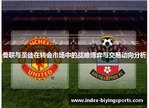 曼联与圣徒在转会市场中的战略博弈与交易动向分析
