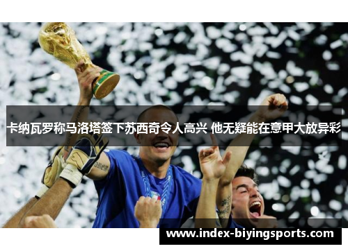 卡纳瓦罗称马洛塔签下苏西奇令人高兴 他无疑能在意甲大放异彩