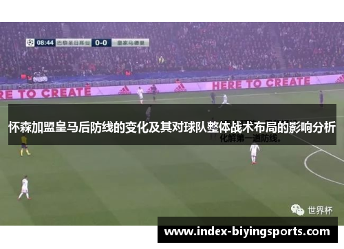怀森加盟皇马后防线的变化及其对球队整体战术布局的影响分析