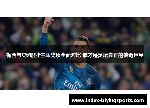 梅西与C罗职业生涯奖项全面对比 谁才是足坛真正的传奇巨星