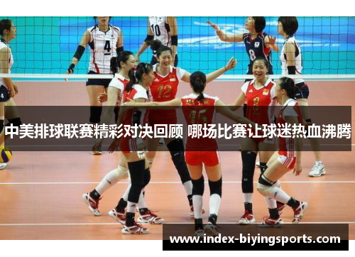 中美排球联赛精彩对决回顾 哪场比赛让球迷热血沸腾