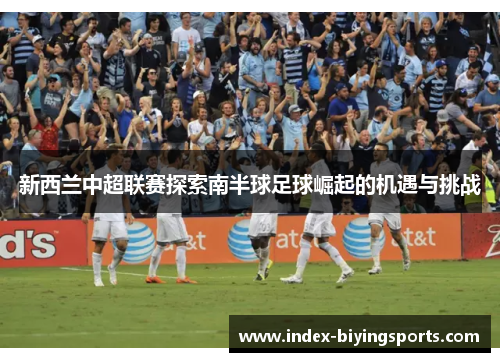 新西兰中超联赛探索南半球足球崛起的机遇与挑战
