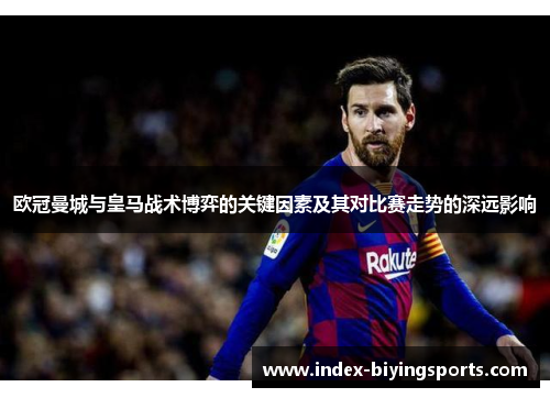 欧冠曼城与皇马战术博弈的关键因素及其对比赛走势的深远影响