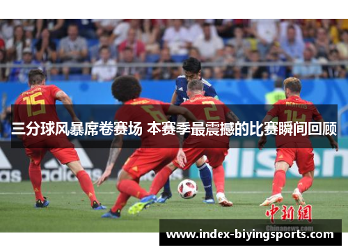 三分球风暴席卷赛场 本赛季最震撼的比赛瞬间回顾