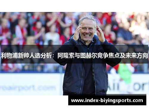 利物浦新帅人选分析：阿隆索与图赫尔竞争焦点及未来方向