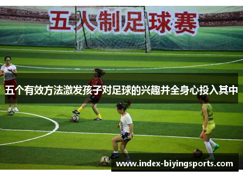 五个有效方法激发孩子对足球的兴趣并全身心投入其中