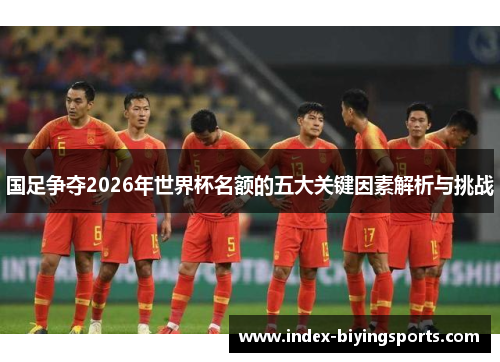 国足争夺2026年世界杯名额的五大关键因素解析与挑战