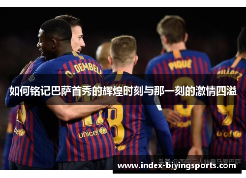 如何铭记巴萨首秀的辉煌时刻与那一刻的激情四溢