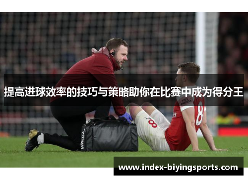 提高进球效率的技巧与策略助你在比赛中成为得分王