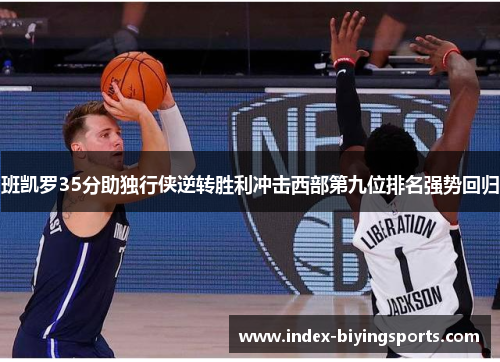 班凯罗35分助独行侠逆转胜利冲击西部第九位排名强势回归