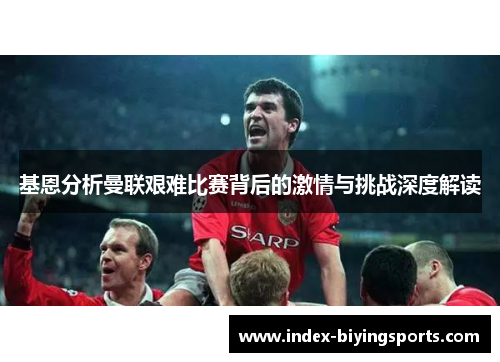 基恩分析曼联艰难比赛背后的激情与挑战深度解读