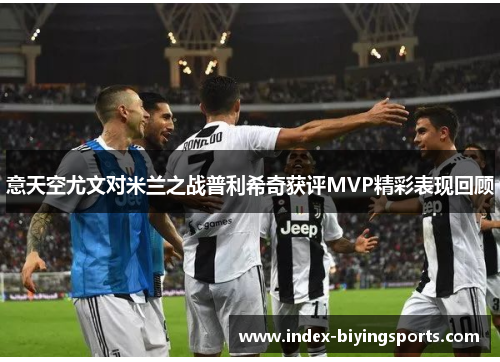 意天空尤文对米兰之战普利希奇获评MVP精彩表现回顾