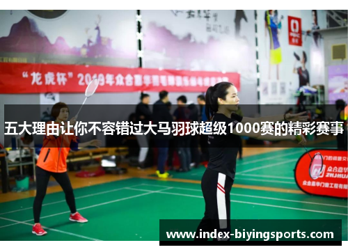 五大理由让你不容错过大马羽球超级1000赛的精彩赛事