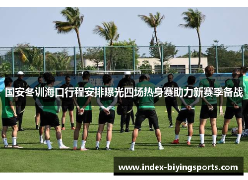 国安冬训海口行程安排曝光四场热身赛助力新赛季备战