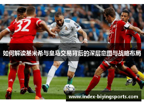 如何解读基米希与皇马交易背后的深层意图与战略布局