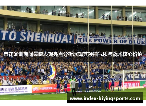 申花冬训期间吴曦表现亮点分析展现其领袖气质与战术核心价值