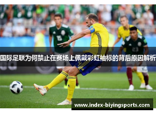 国际足联为何禁止在赛场上佩戴彩虹袖标的背后原因解析