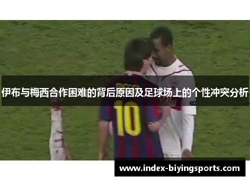 伊布与梅西合作困难的背后原因及足球场上的个性冲突分析