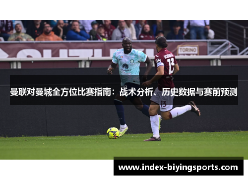 曼联对曼城全方位比赛指南：战术分析、历史数据与赛前预测