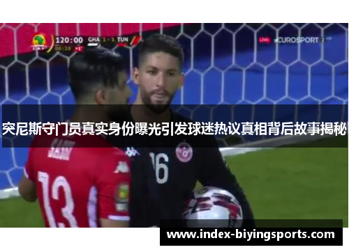 突尼斯守门员真实身份曝光引发球迷热议真相背后故事揭秘