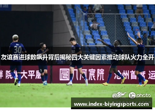 友谊赛进球数飙升背后揭秘四大关键因素推动球队火力全开