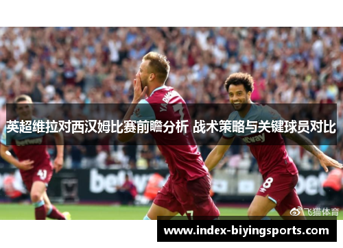 英超维拉对西汉姆比赛前瞻分析 战术策略与关键球员对比