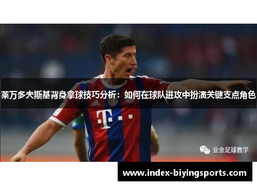 莱万多夫斯基背身拿球技巧分析：如何在球队进攻中扮演关键支点角色