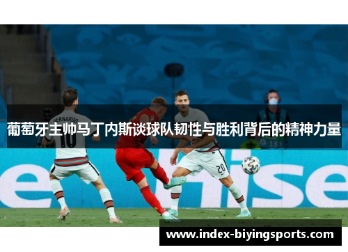 葡萄牙主帅马丁内斯谈球队韧性与胜利背后的精神力量