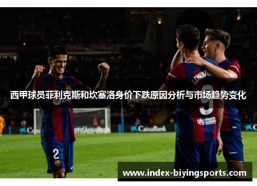 西甲球员菲利克斯和坎塞洛身价下跌原因分析与市场趋势变化