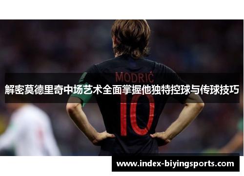 解密莫德里奇中场艺术全面掌握他独特控球与传球技巧