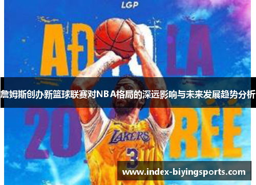 詹姆斯创办新篮球联赛对NBA格局的深远影响与未来发展趋势分析
