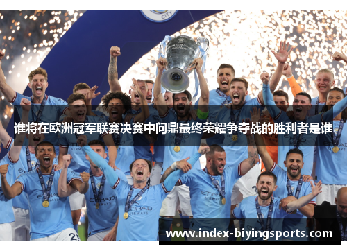 谁将在欧洲冠军联赛决赛中问鼎最终荣耀争夺战的胜利者是谁