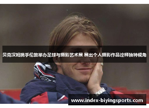 贝克汉姆携手伦敦举办足球与摄影艺术展 展出个人摄影作品诠释独特视角 贝克汉姆携手伦敦举办足球与摄影艺术展 展出个人摄影作品诠释独特视角