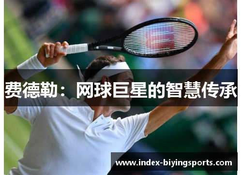 费德勒:网球巨星的智慧传承 费德勒:网球巨星的智慧传承