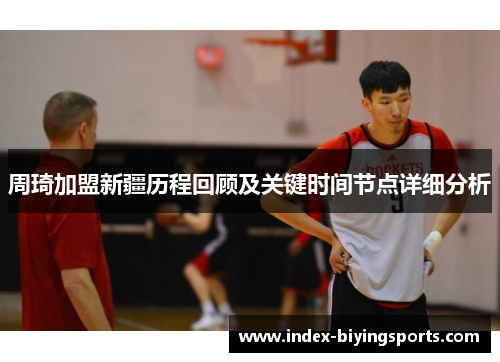 周琦加盟新疆历程回顾及关键时间节点详细分析