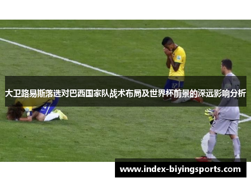 大卫路易斯落选对巴西国家队战术布局及世界杯前景的深远影响分析