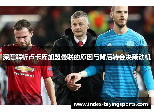 深度解析卢卡库加盟曼联的原因与背后转会决策动机