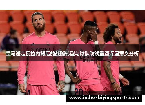 皇马送走瓦拉内背后的战略转型与球队防线重塑深层意义分析