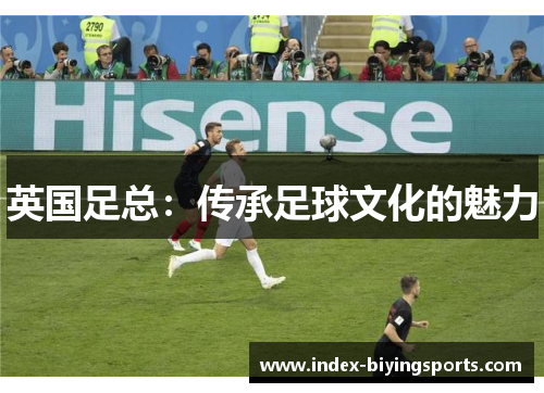 英国足总:传承足球文化的魅力 英国足总:传承足球文化的魅力
