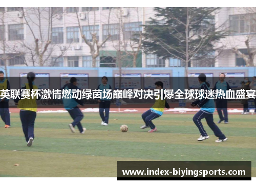 英联赛杯激情燃动绿茵场巅峰对决引爆全球球迷热血盛宴