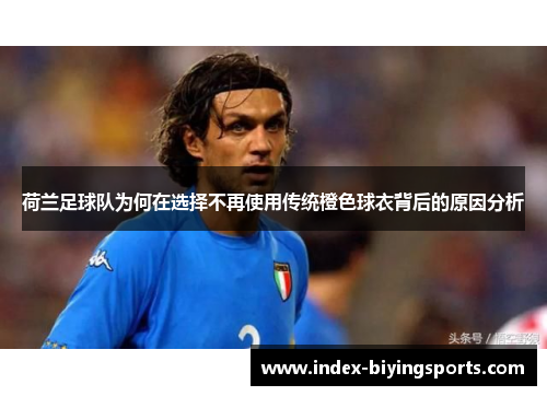 荷兰足球队为何在选择不再使用传统橙色球衣背后的原因分析 荷兰足球队为何在选择不再使用传统橙色球衣背后的原因分析