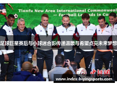 足球巨星赛后与小球迷合影传递温暖与希望点亮未来梦想