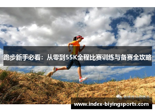 跑步新手必看:从零到55K全程比赛训练与备赛全攻略 跑步新手必看:从零到55K全程比赛训练与备赛全攻略