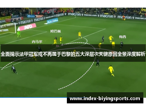 全面揭示法甲冠军或不再属于巴黎的五大深层次关键原因全景深度解析